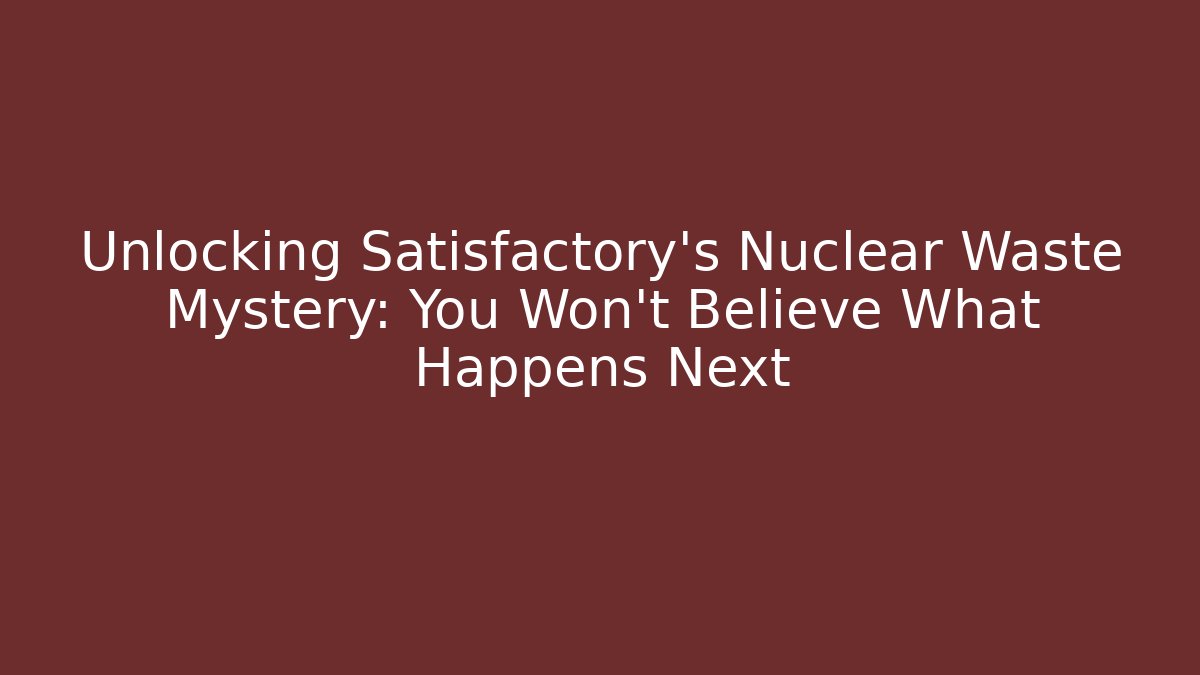Unlocking Satisfactory's Nuclear Waste Mystery: You Won't Believe What Happens Next