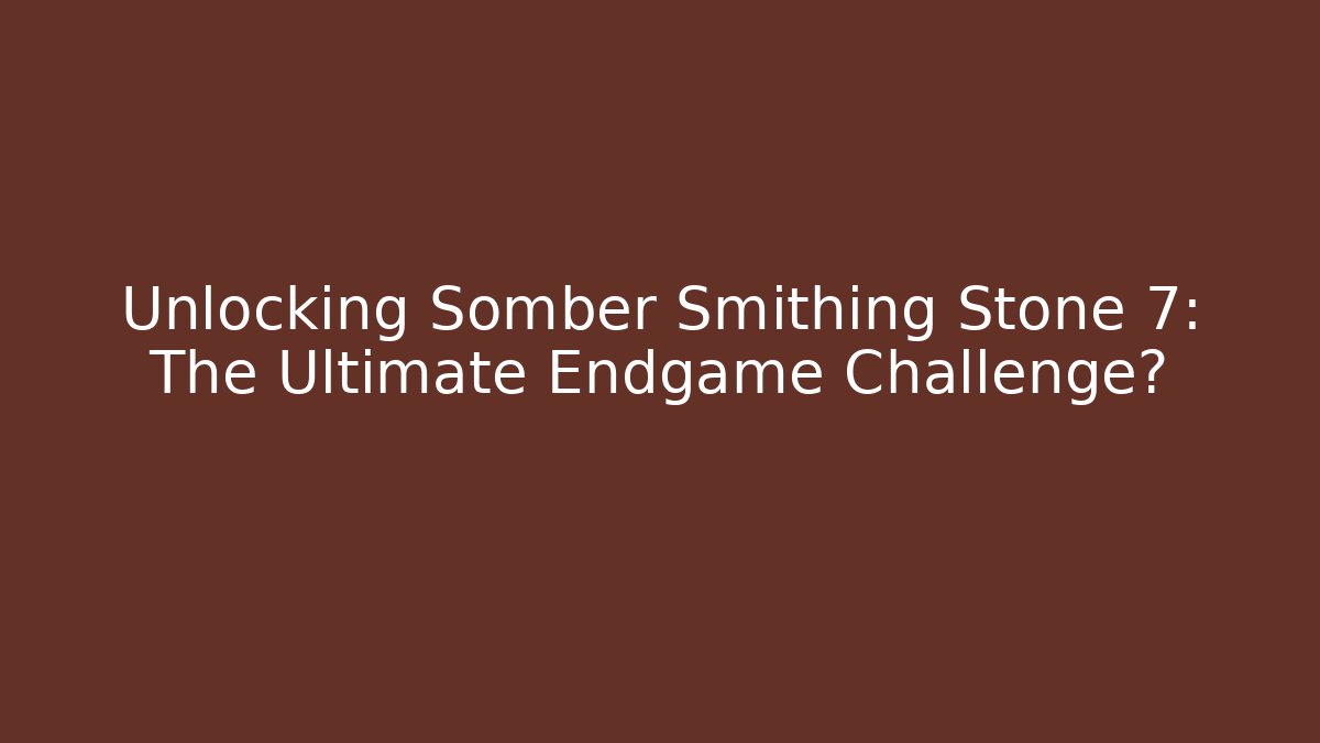 Unlocking Somber Smithing Stone 7: The Ultimate Endgame Challenge?