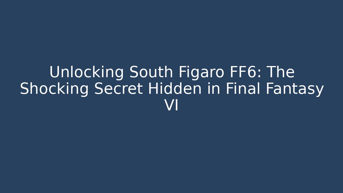 Unlocking South Figaro FF6: The Shocking Secret Hidden in Final Fantasy VI