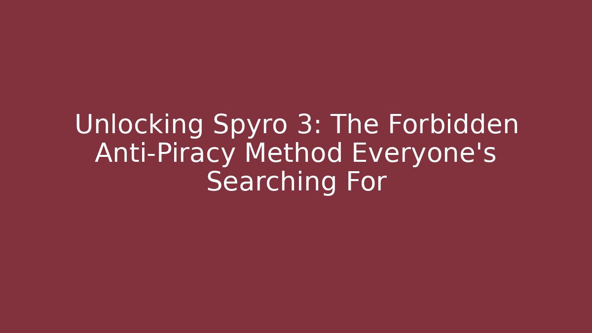 Unlocking Spyro 3: The Forbidden Anti-Piracy Method Everyone's Searching For