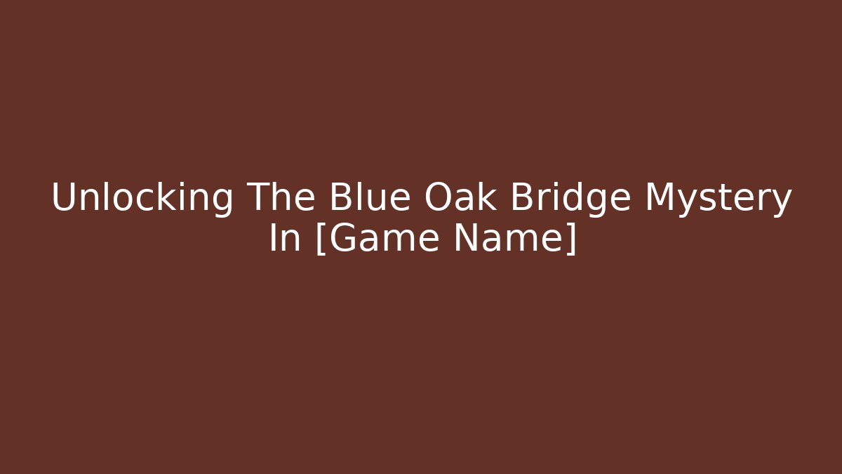 Unlocking The Blue Oak Bridge Mystery In [Game Name]