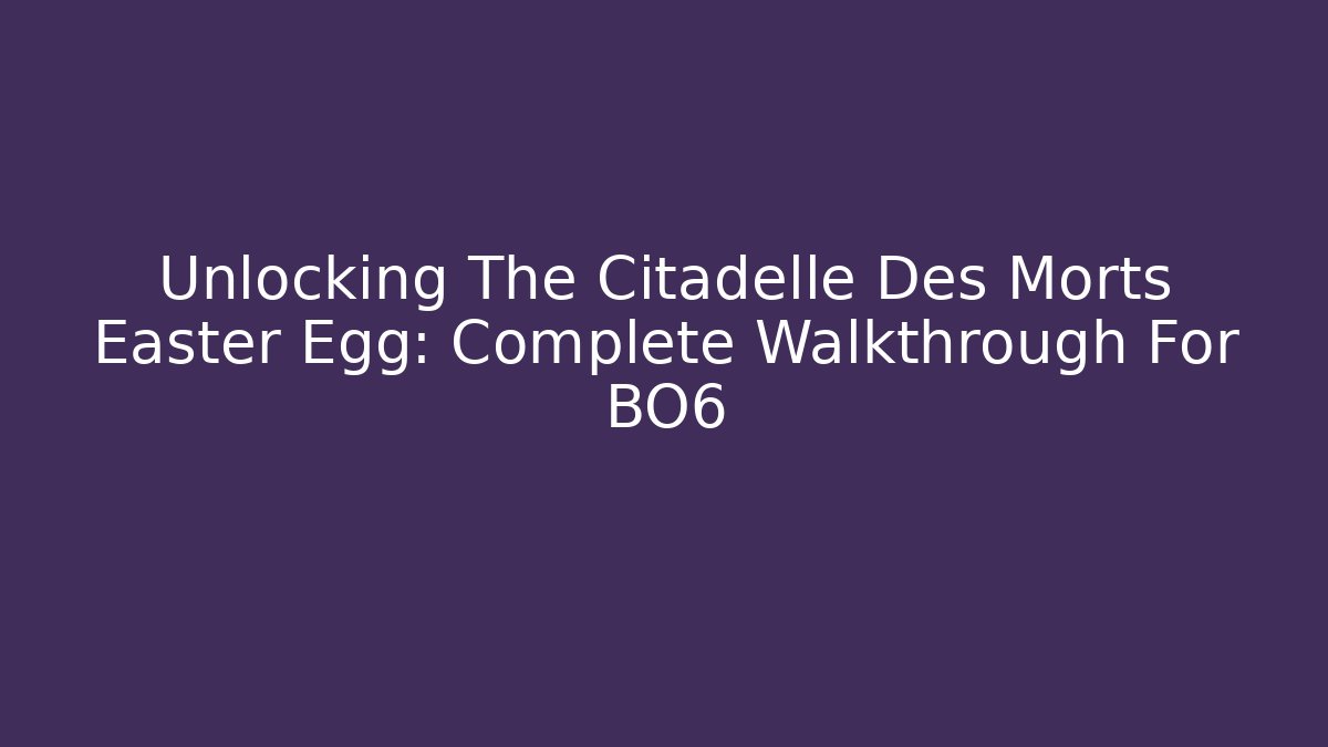 Unlocking The Citadelle Des Morts Easter Egg: Complete Walkthrough For BO6