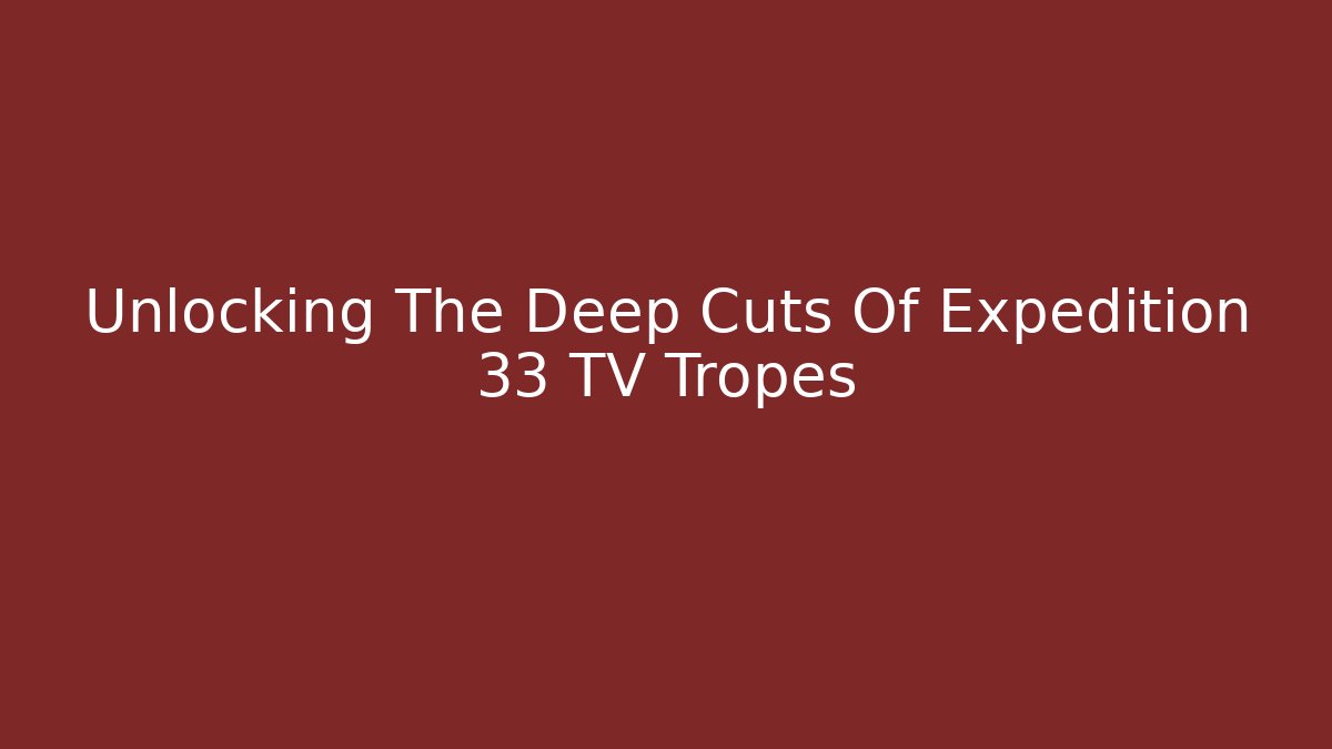 Unlocking The Deep Cuts Of Expedition 33 TV Tropes