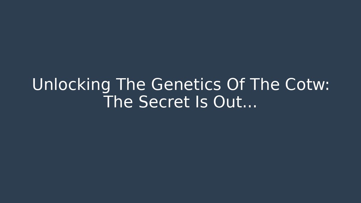 Unlocking The Genetics Of The Cotw: The Secret Is Out...