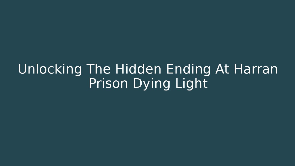 Unlocking The Hidden Ending At Harran Prison Dying Light