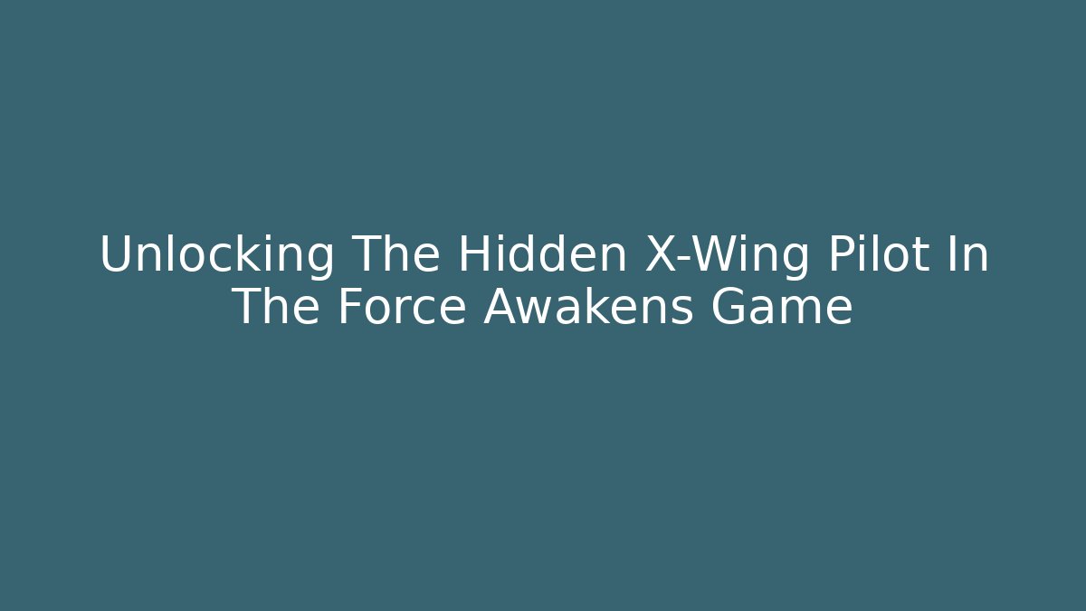 Unlocking The Hidden X-Wing Pilot In The Force Awakens Game - Critter Realm