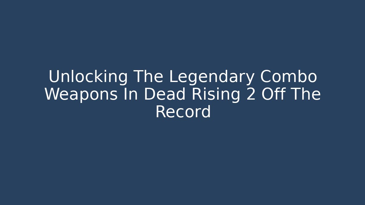 Unlocking The Legendary Combo Weapons In Dead Rising 2 Off The Record