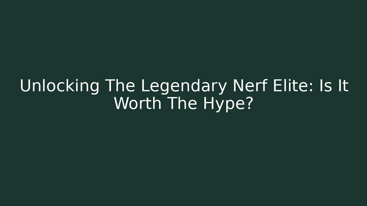 Unlocking The Legendary Nerf Elite: Is It Worth The Hype? - Critter Realm