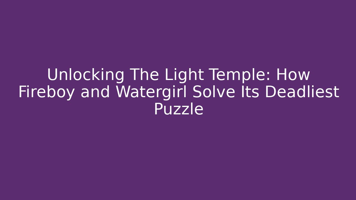 Unlocking The Light Temple: How Fireboy and Watergirl Solve Its Deadliest Puzzle