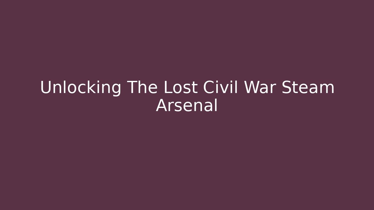 Unlocking The Lost Civil War Steam Arsenal