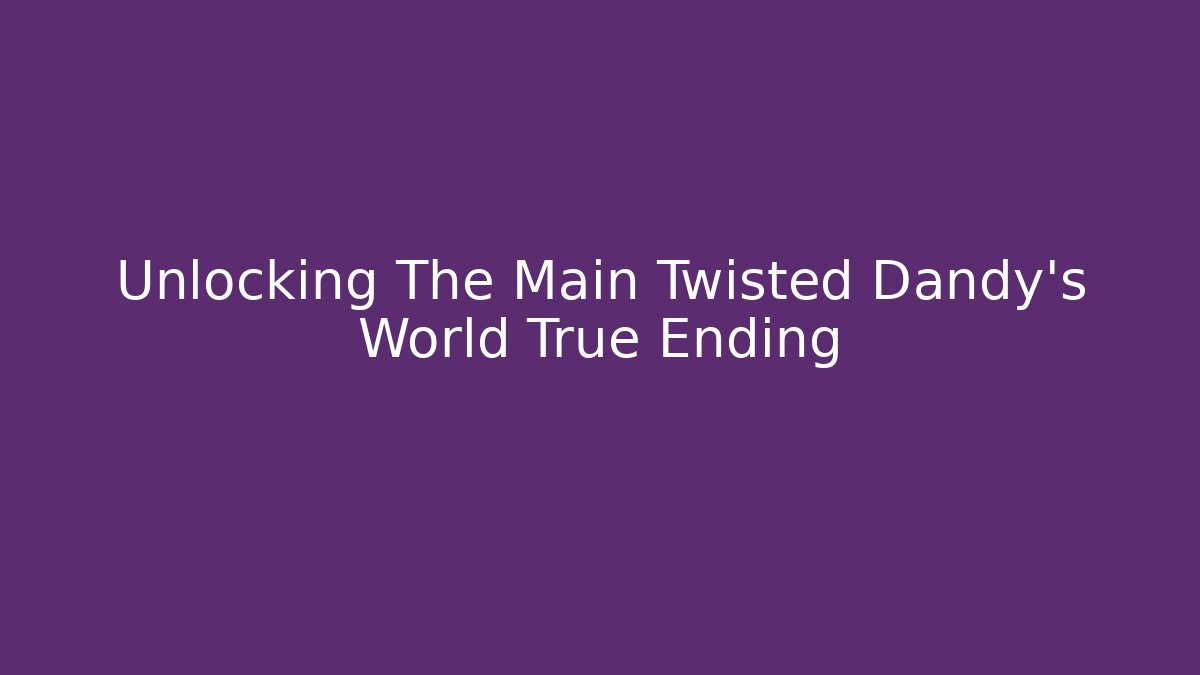 Unlocking The Main Twisted Dandy's World True Ending