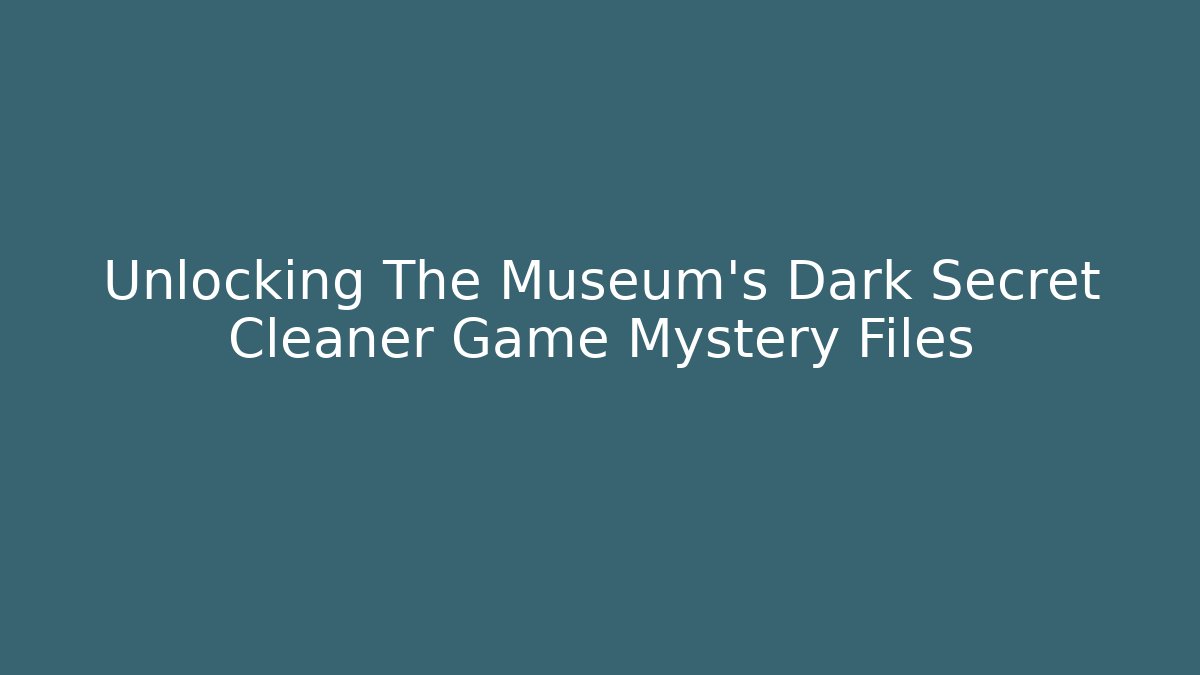 Unlocking The Museum's Dark Secret Cleaner Game Mystery Files