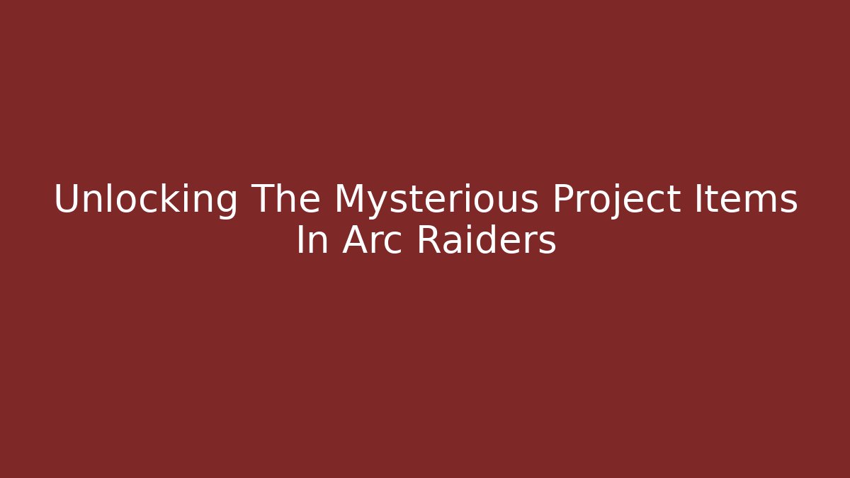 Unlocking The Mysterious Project Items In Arc Raiders