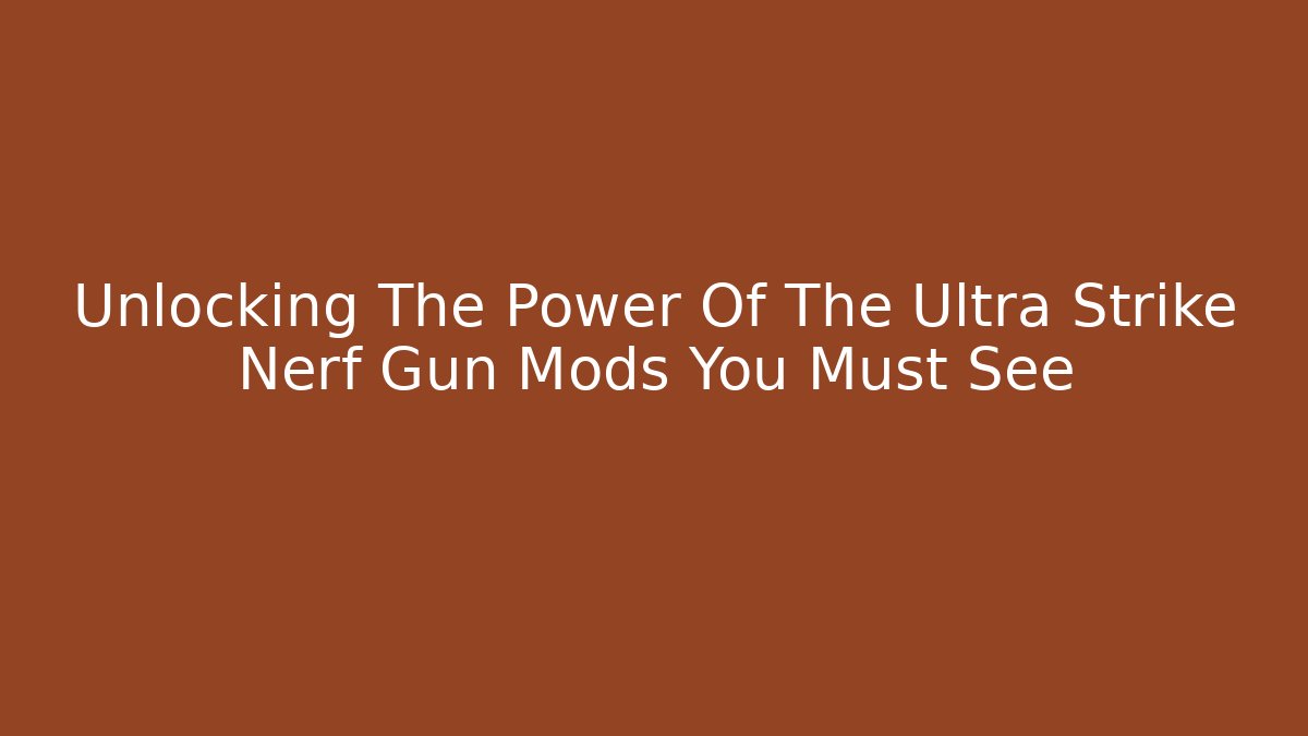 Unlocking The Power Of The Ultra Strike Nerf Gun Mods You Must See