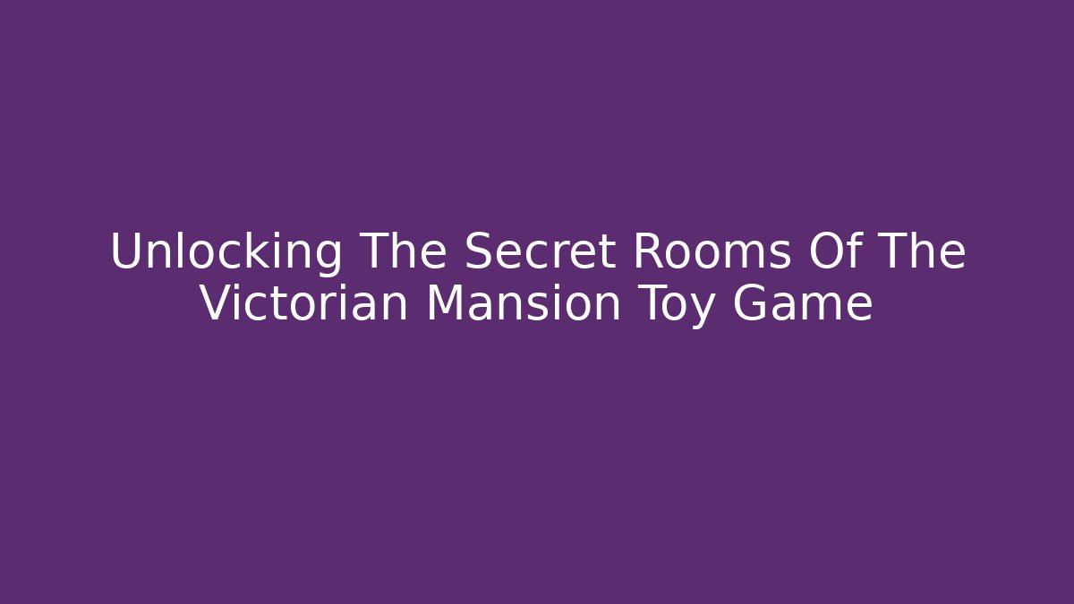 Unlocking The Secret Rooms Of The Victorian Mansion Toy Game