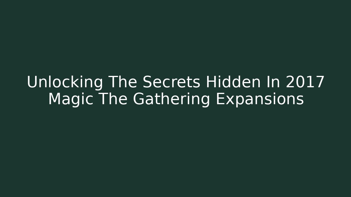 Unlocking The Secrets Hidden In 2017 Magic The Gathering Expansions