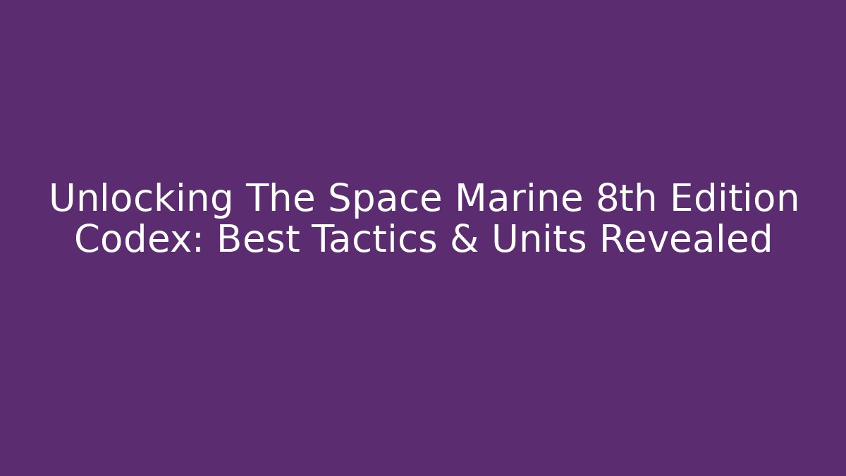 Unlocking The Space Marine 8th Edition Codex: Best Tactics & Units Revealed