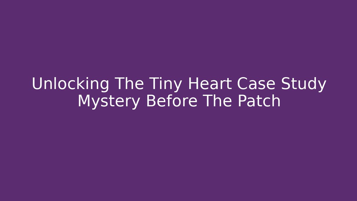 Unlocking The Tiny Heart Case Study Mystery Before The Patch