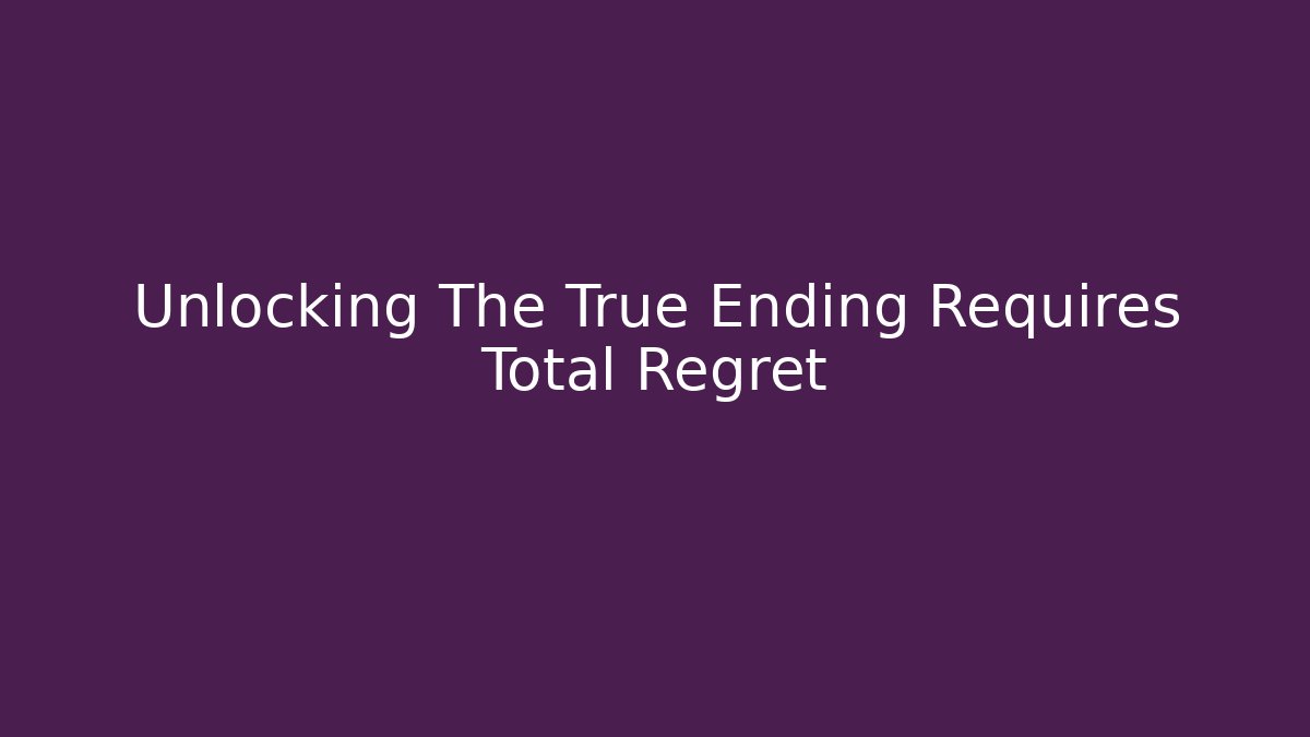 Unlocking The True Ending Requires Total Regret