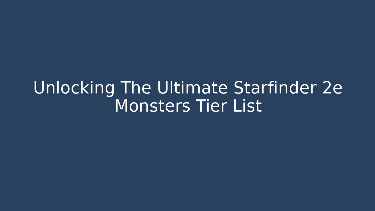 Unlocking The Ultimate Starfinder 2e Monsters Tier List