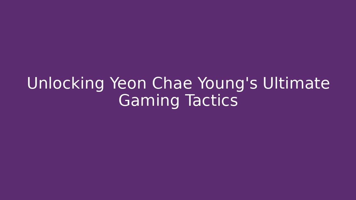 Unlocking Yeon Chae Young's Ultimate Gaming Tactics