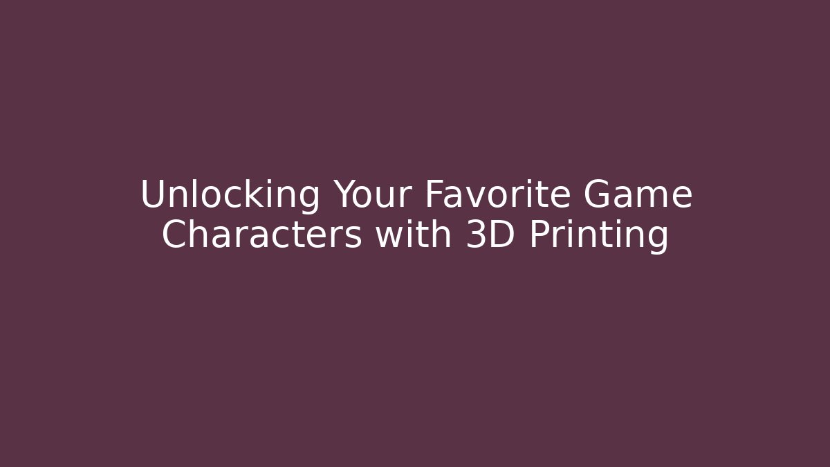 Unlocking Your Favorite Game Characters with 3D Printing