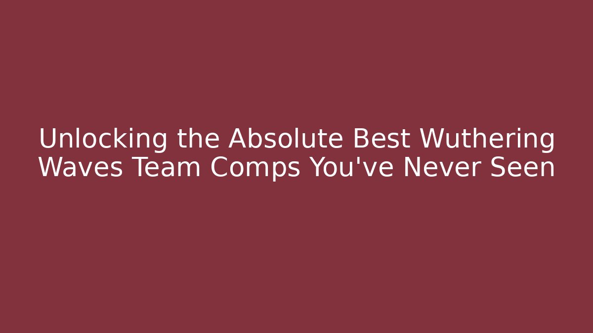 Unlocking the Absolute Best Wuthering Waves Team Comps You’ve Never Seen
