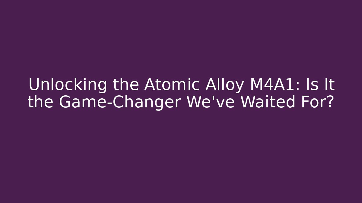Unlocking the Atomic Alloy M4A1: Is It the Game-Changer We've Waited For?