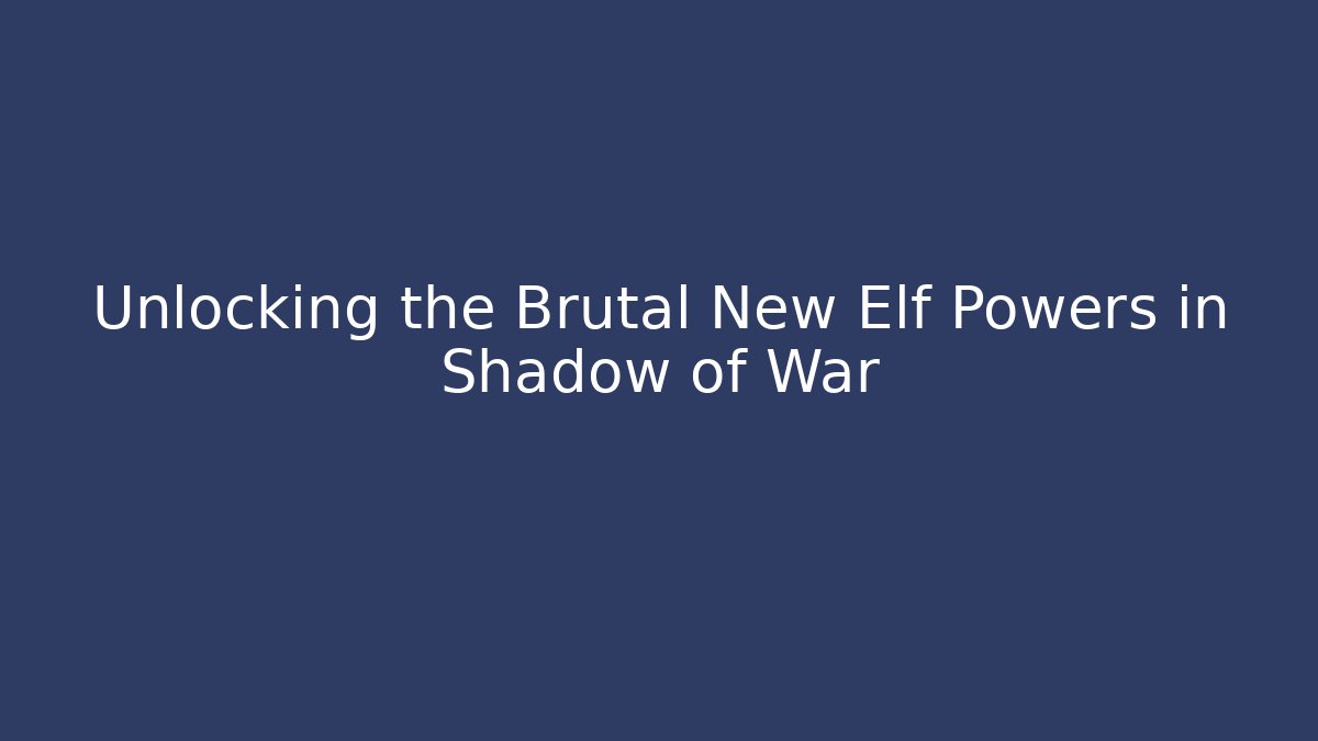 Unlocking the Brutal New Elf Powers in Shadow of War