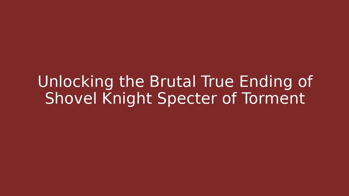 Unlocking the Brutal True Ending of Shovel Knight Specter of Torment