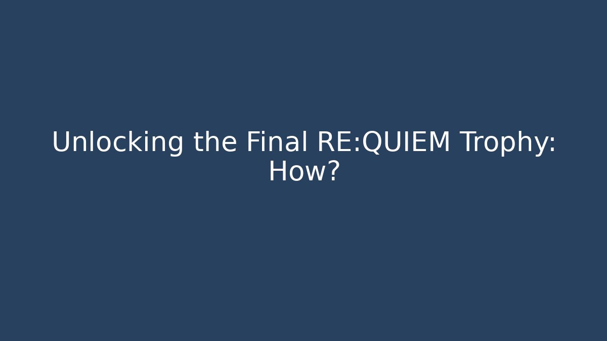 Unlocking the Final RE:QUIEM Trophy: How?