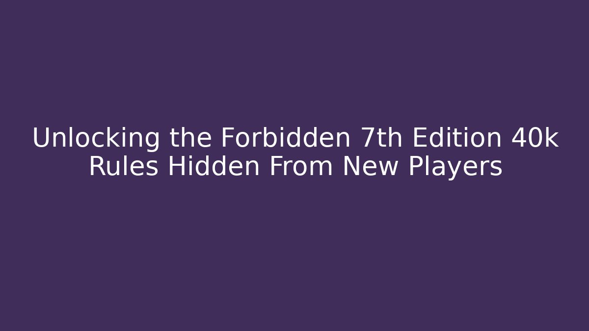 Unlocking the Forbidden 7th Edition 40k Rules Hidden From New Players