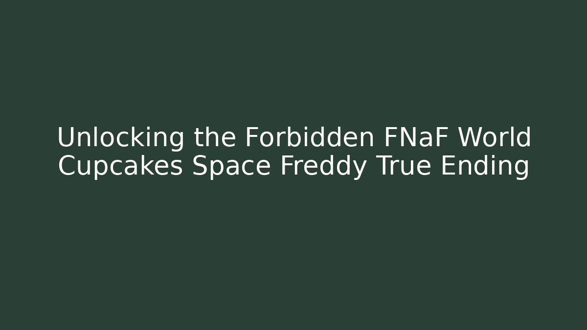 Unlocking the Forbidden FNaF World Cupcakes Space Freddy True Ending