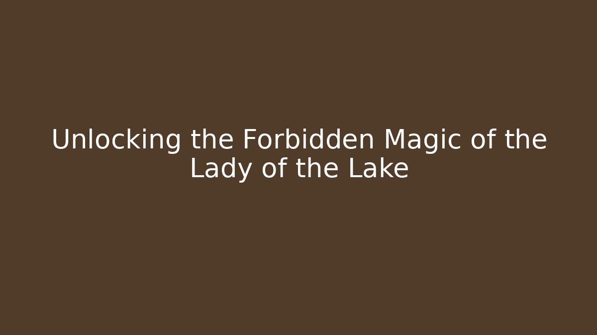 Unlocking the Forbidden Magic of the Lady of the Lake