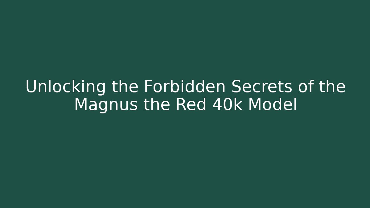 Unlocking the Forbidden Secrets of the Magnus the Red 40k Model