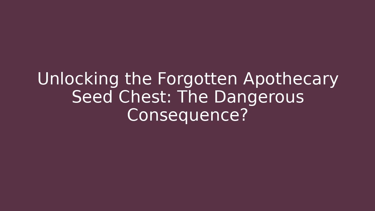 Unlocking the Forgotten Apothecary Seed Chest: The Dangerous Consequence?