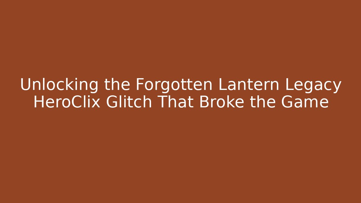 Unlocking the Forgotten Lantern Legacy HeroClix Glitch That Broke the Game