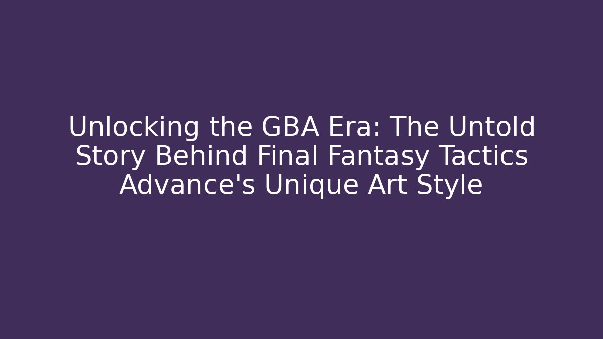 Unlocking the GBA Era: The Untold Story Behind Final Fantasy Tactics Advance's Unique Art Style