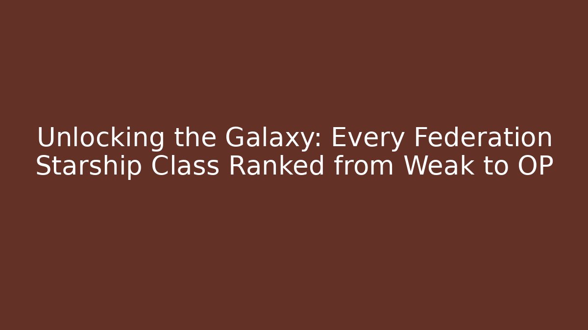Unlocking the Galaxy: Every Federation Starship Class Ranked from Weak to OP