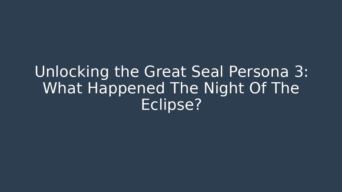 Unlocking the Great Seal Persona 3: What Happened The Night Of The Eclipse?