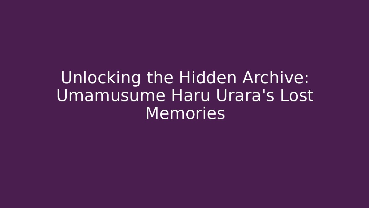Unlocking the Hidden Archive: Umamusume Haru Urara's Lost Memories
