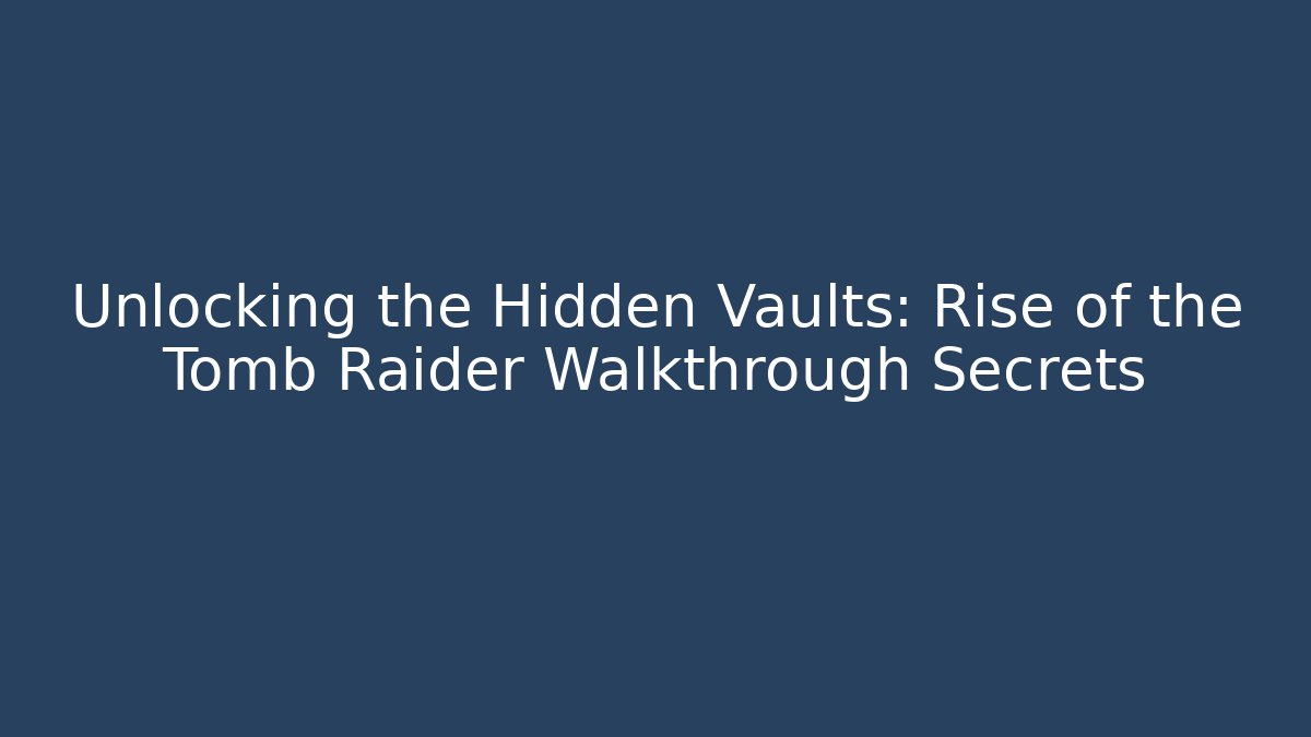 Unlocking the Hidden Vaults: Rise of the Tomb Raider Walkthrough Secrets