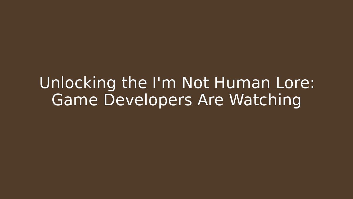 Unlocking the I'm Not Human Lore: Game Developers Are Watching