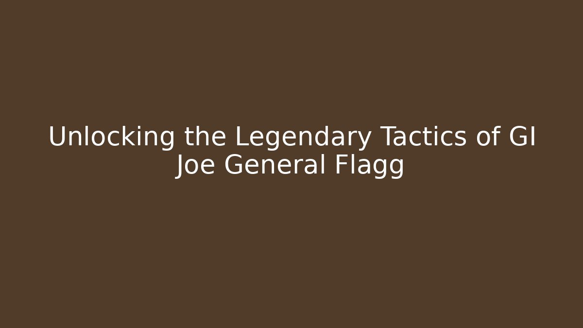 Unlocking the Legendary Tactics of GI Joe General Flagg