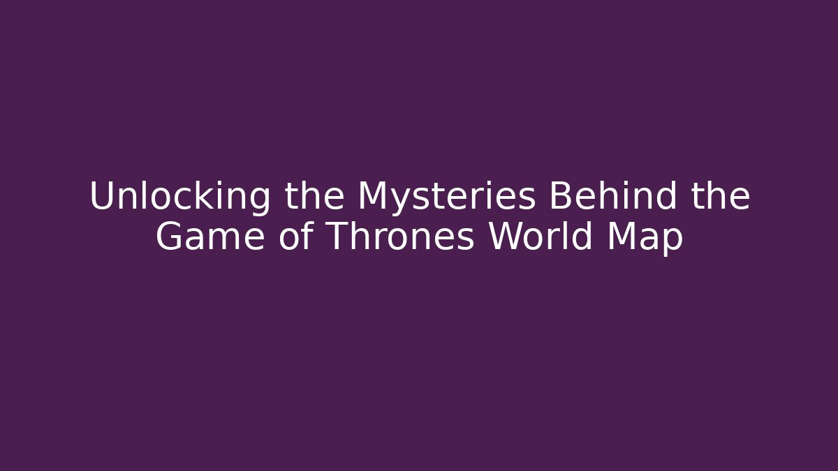 Unlocking the Mysteries Behind the Game of Thrones World Map