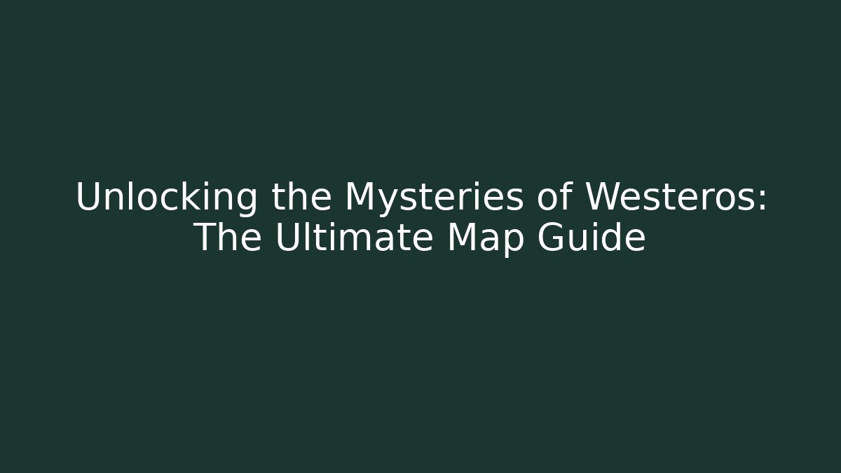 Unlocking the Mysteries of Westeros: The Ultimate Map Guide