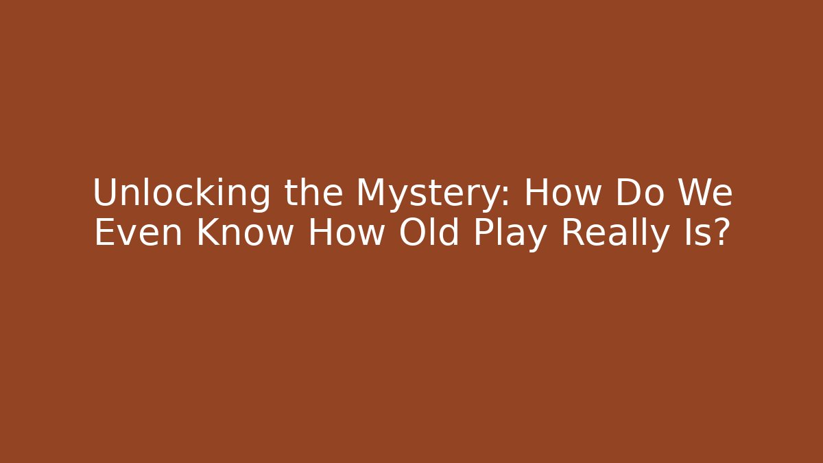 Unlocking the Mystery: How Do We Even Know How Old Play Really Is?