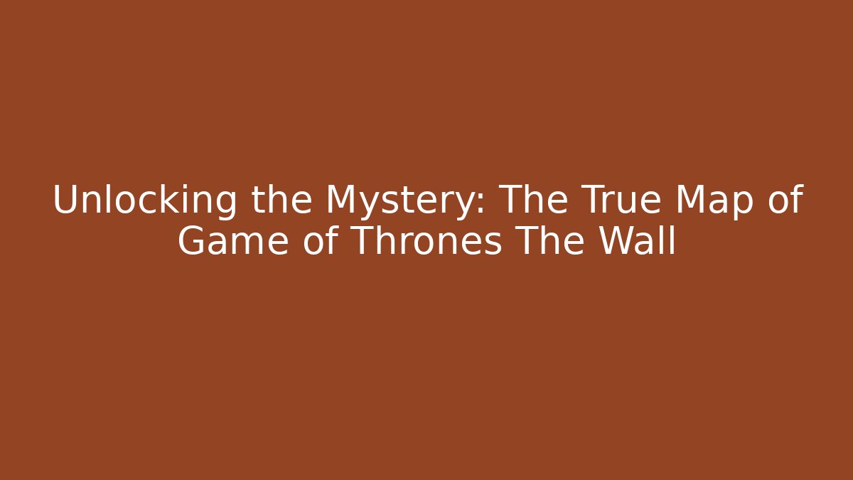 Unlocking the Mystery: The True Map of Game of Thrones The Wall