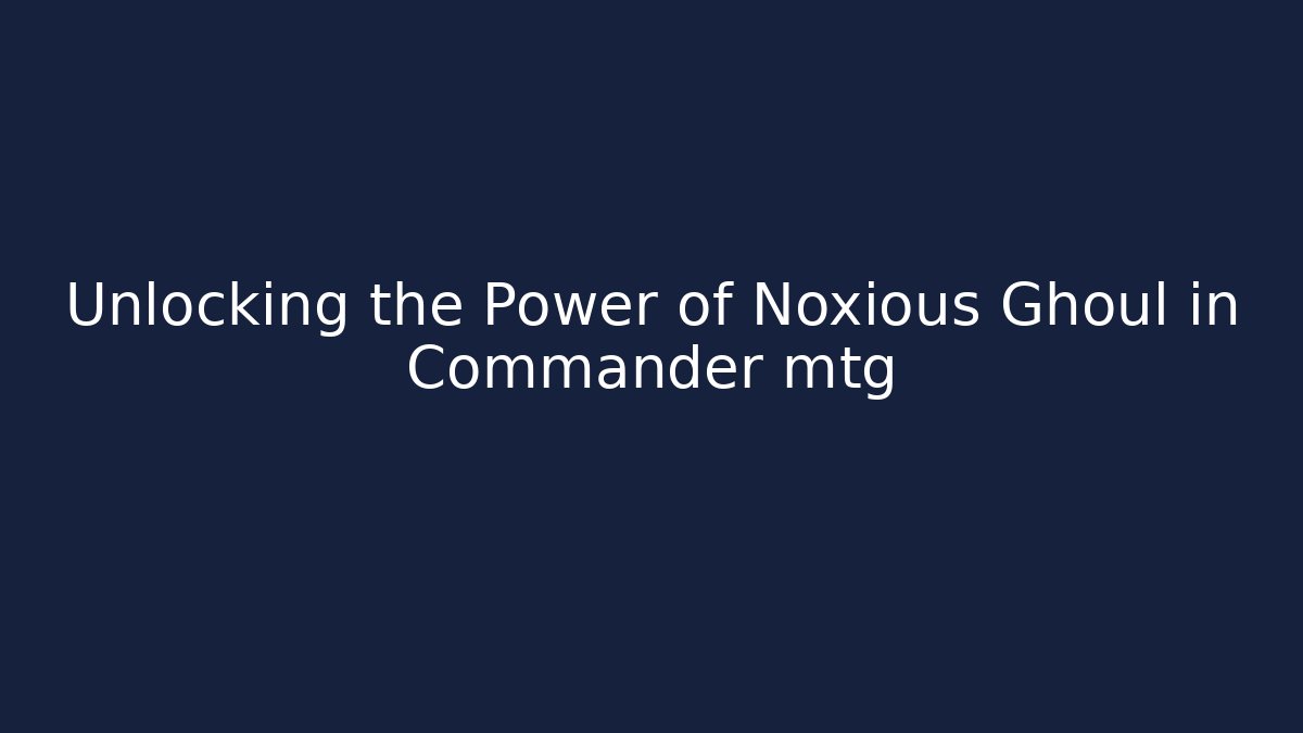 Unlocking the Power of Noxious Ghoul in Commander mtg