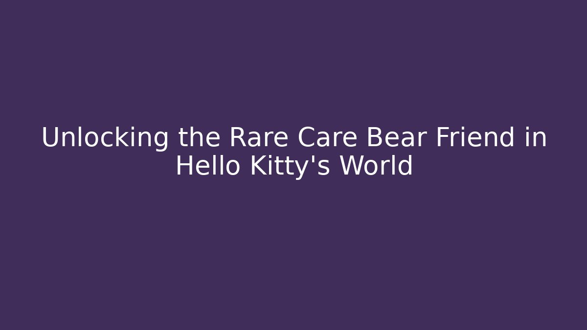 Unlocking the Rare Care Bear Friend in Hello Kitty's World